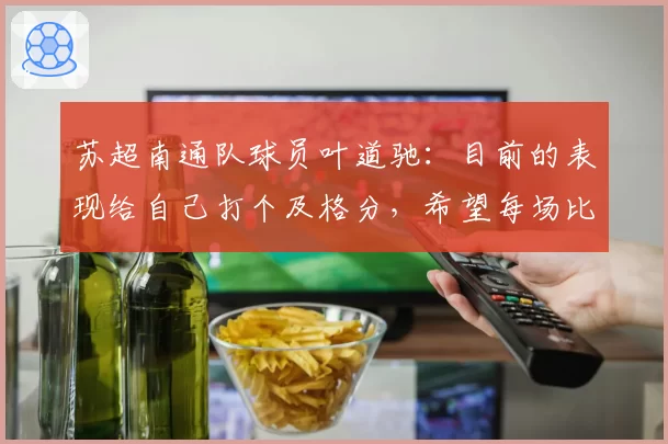 苏超南通队球员叶道驰：目前的表现给自己打个及格分，希望每场比赛能贡献力量拼下胜利
