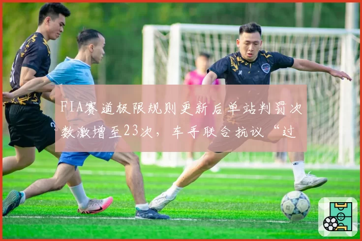 FIA赛道极限规则更新后单站判罚次数激增至23次，车手联合抗议“过度干预”