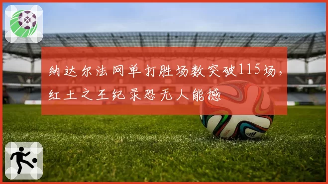 纳达尔法网单打胜场数突破115场,红土之王纪录恐无人能撼