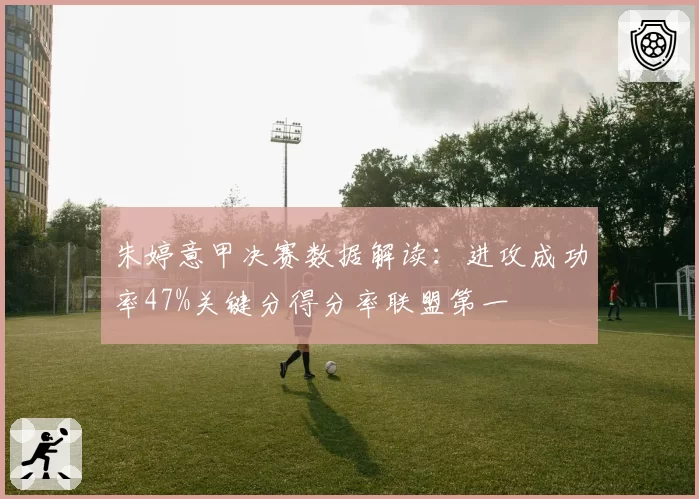朱婷意甲决赛数据解读：进攻成功率47%关键分得分率联盟第一