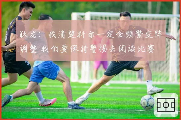 狄龙：我清楚科尔一定会频繁变阵调整 我们要保持警惕去阅读比赛