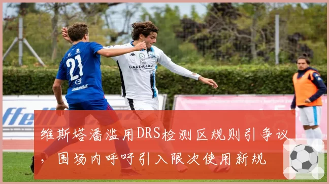 维斯塔潘滥用DRS检测区规则引争议，围场内呼吁引入限次使用新规