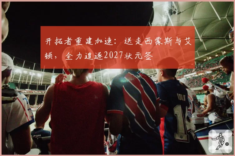 开拓者重建加速:送走西蒙斯与艾顿,全力追逐2027状元签