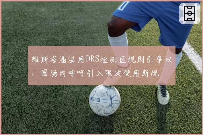 维斯塔潘滥用DRS检测区规则引争议，围场内呼吁引入限次使用新规