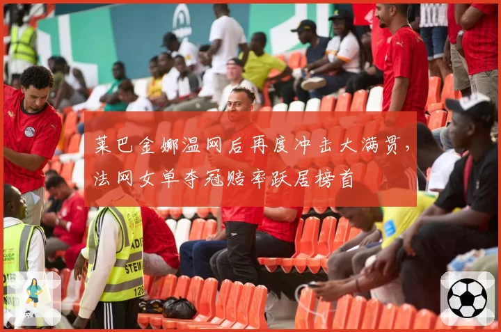 莱巴金娜温网后再度冲击大满贯，法网女单夺冠赔率跃居榜首
