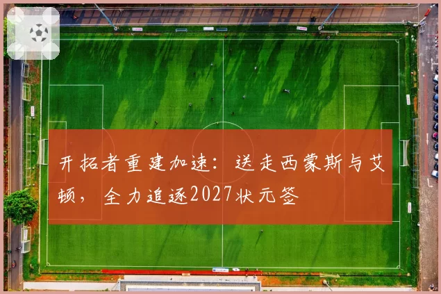 开拓者重建加速:送走西蒙斯与艾顿,全力追逐2027状元签