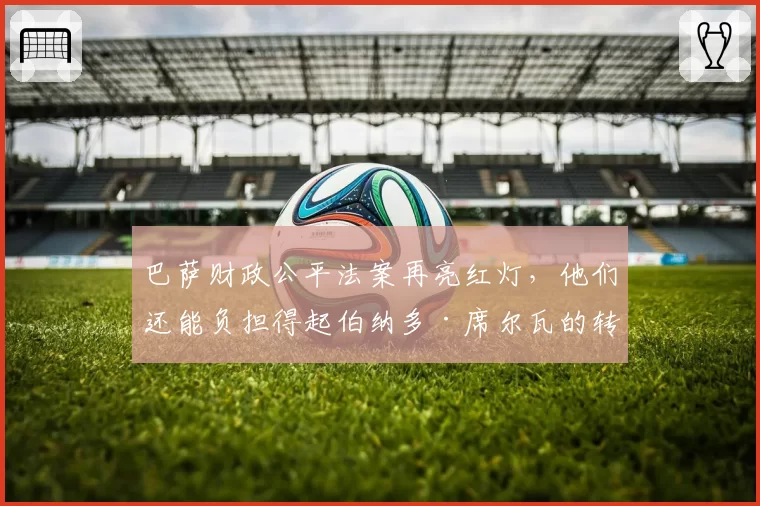 巴萨财政公平法案再亮红灯，他们还能负担得起伯纳多·席尔瓦的转会吗？