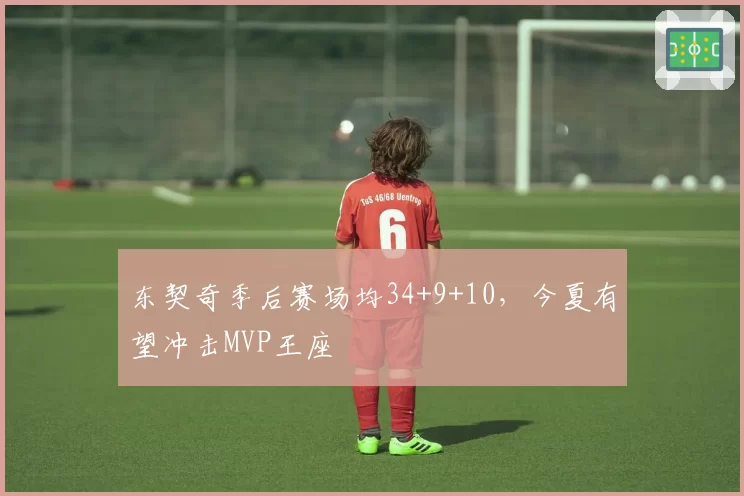 东契奇季后赛场均34+9+10，今夏有望冲击MVP王座