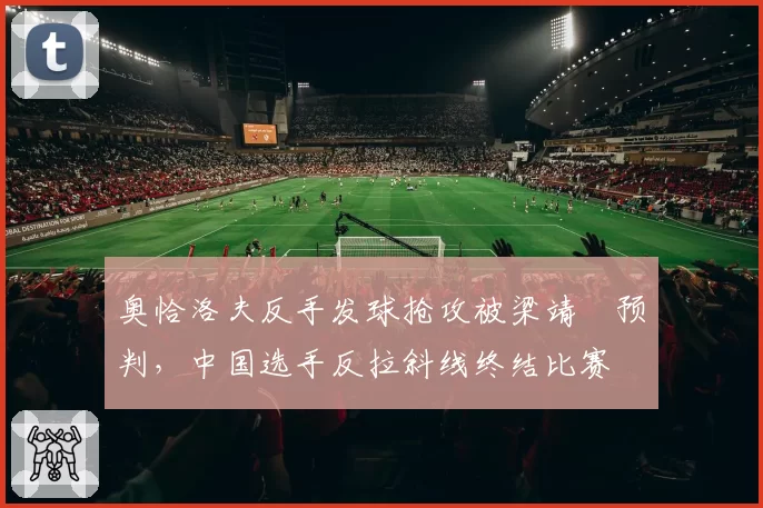 奥恰洛夫反手发球抢攻被梁靖崑预判,中国选手反拉斜线终结比赛