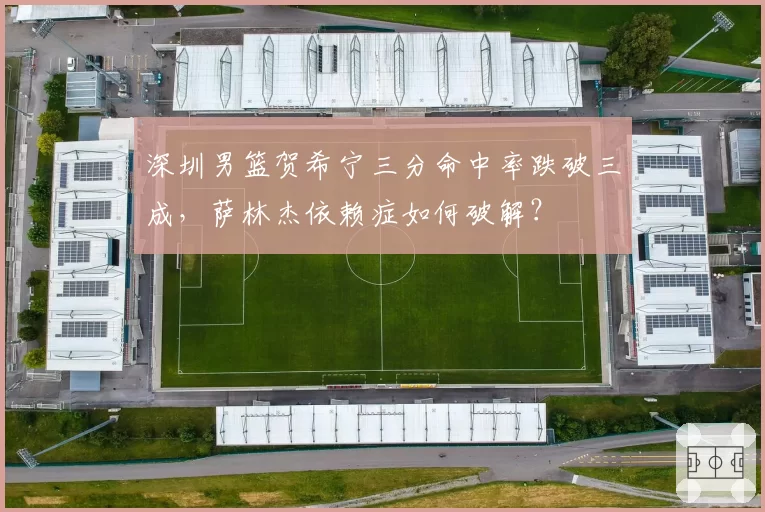 深圳男篮贺希宁三分命中率跌破三成，萨林杰依赖症如何破解？