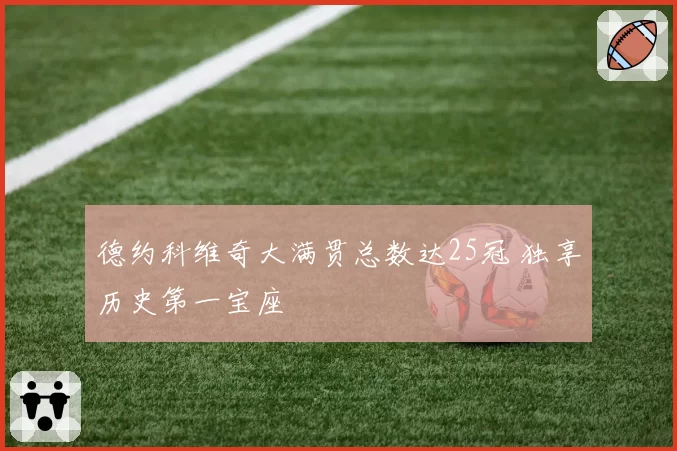 德约科维奇大满贯总数达25冠 独享历史第一宝座