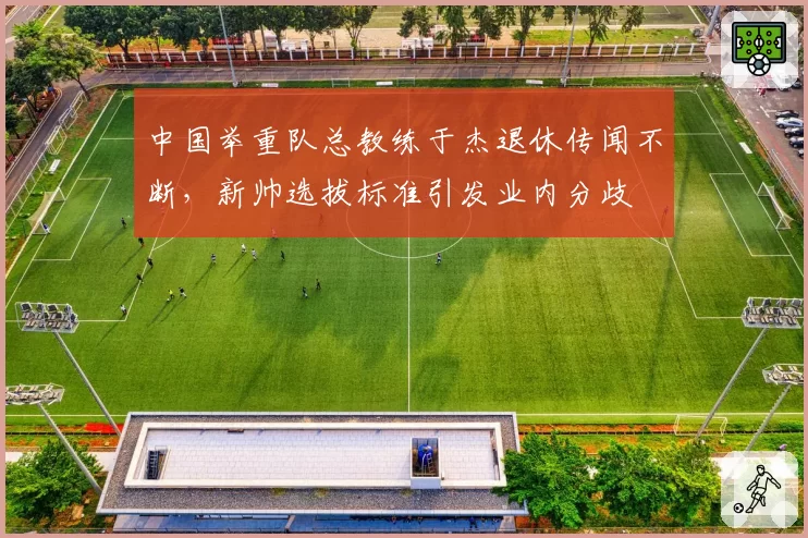 中国举重队总教练于杰退休传闻不断，新帅选拔标准引发业内分歧