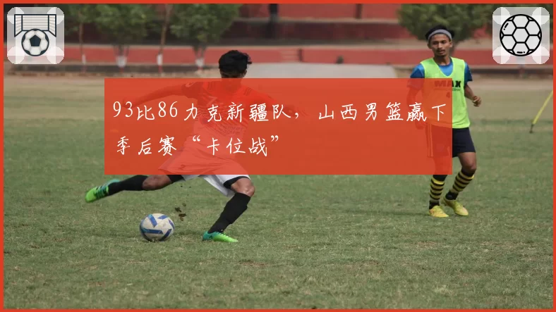 93比86力克新疆队，山西男篮赢下季后赛“卡位战”