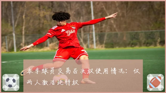 本季球员交易否决权使用情况：仅两人激活此特权
