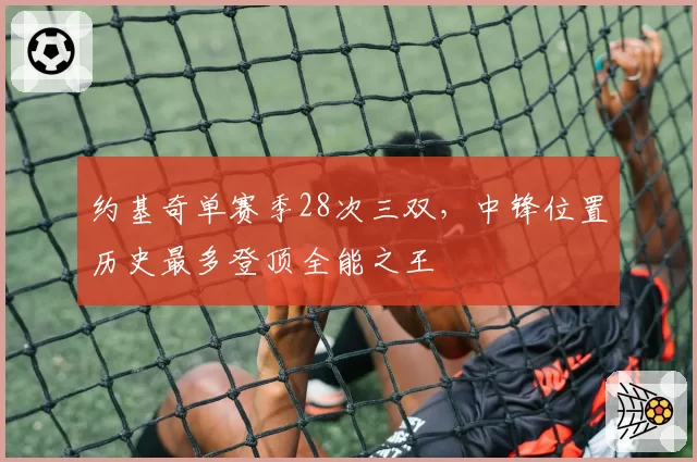 约基奇单赛季28次三双，中锋位置历史最多登顶全能之王