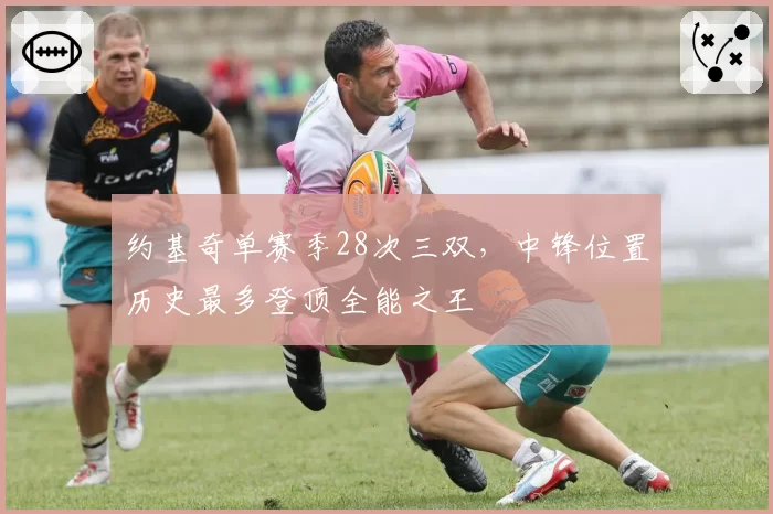 约基奇单赛季28次三双,中锋位置历史最多登顶全能之王