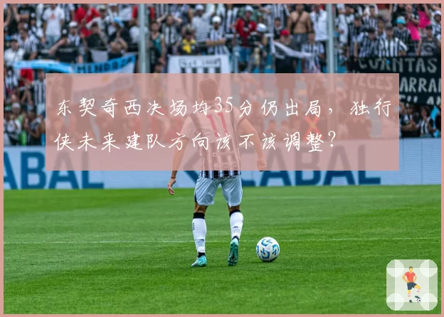 东契奇西决场均35分仍出局，独行侠未来建队方向该不该调整？