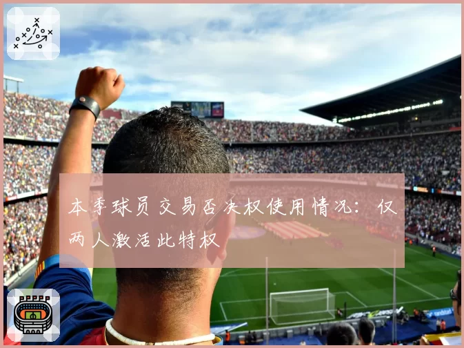 本季球员交易否决权使用情况：仅两人激活此特权