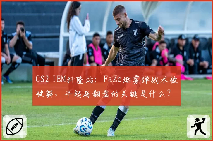 CS2 IEM科隆站：FaZe烟雾弹战术被破解，半起局翻盘的关键是什么？