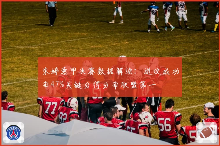 朱婷意甲决赛数据解读：进攻成功率47%关键分得分率联盟第一