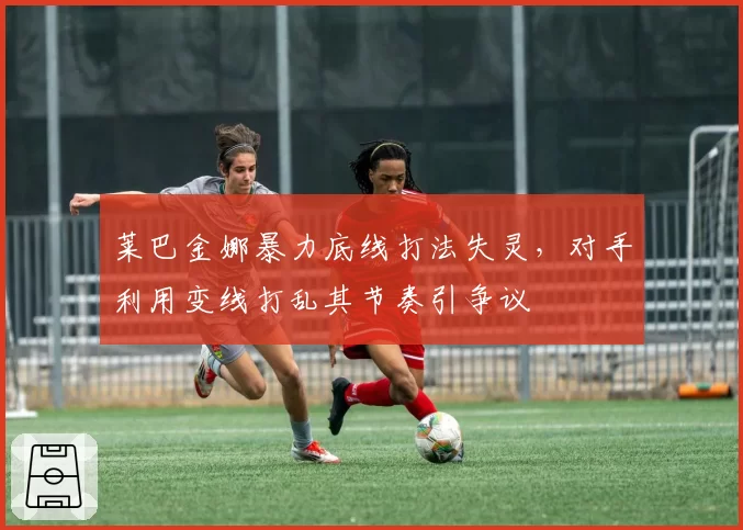 莱巴金娜暴力底线打法失灵，对手利用变线打乱其节奏引争议