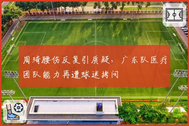 周琦腰伤反复引质疑，广东队医疗团队能力再遭球迷拷问