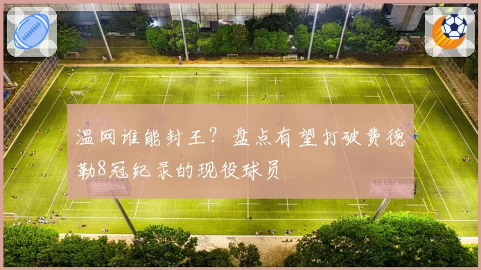 温网谁能封王？盘点有望打破费德勒8冠纪录的现役球员
