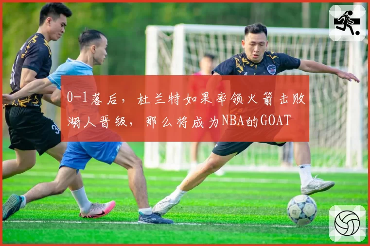 0-1落后，杜兰特如果率领火箭击败湖人晋级，那么将成为NBA的GOAT