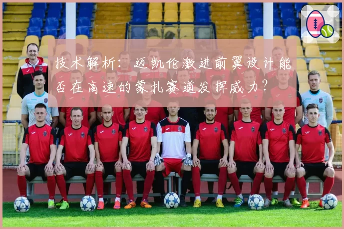 技术解析：迈凯伦激进前翼设计能否在高速的蒙扎赛道发挥威力？