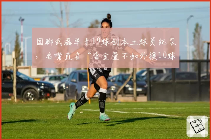 国脚武磊单季19球创本土球员纪录，名嘴直言“含金量不如外援10球”