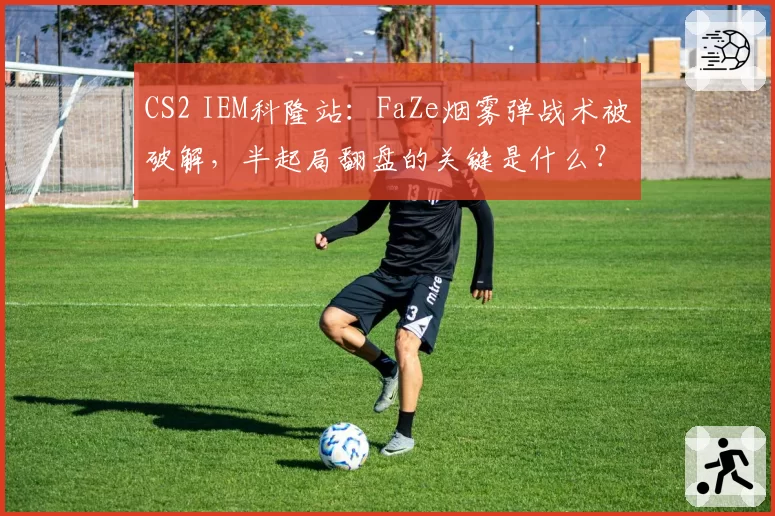 CS2 IEM科隆站:FaZe烟雾弹战术被破解,半起局翻盘的关键是什么?