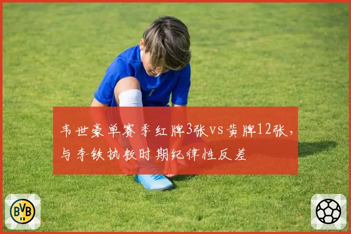 韦世豪单赛季红牌3张vs黄牌12张,与李铁执教时期纪律性反差