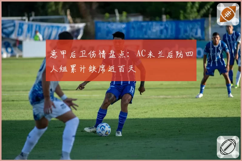 意甲后卫伤情盘点：AC米兰后防四人组累计缺席近百天