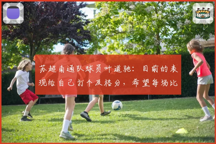 苏超南通队球员叶道驰：目前的表现给自己打个及格分，希望每场比赛能贡献力量拼下胜利
