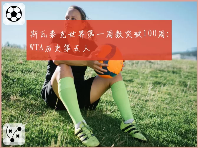 斯瓦泰克世界第一周数突破100周:WTA历史第五人