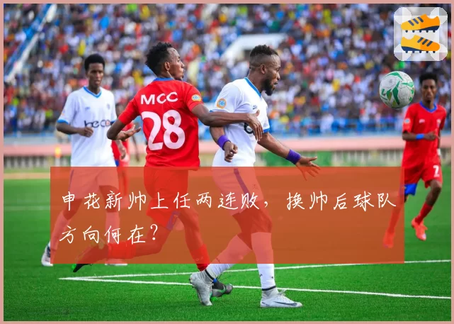 申花新帅上任两连败，换帅后球队方向何在？