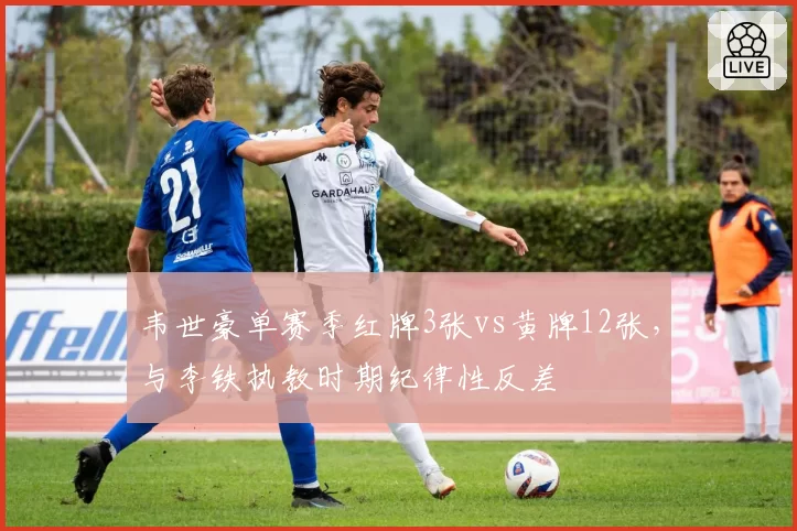 韦世豪单赛季红牌3张vs黄牌12张,与李铁执教时期纪律性反差