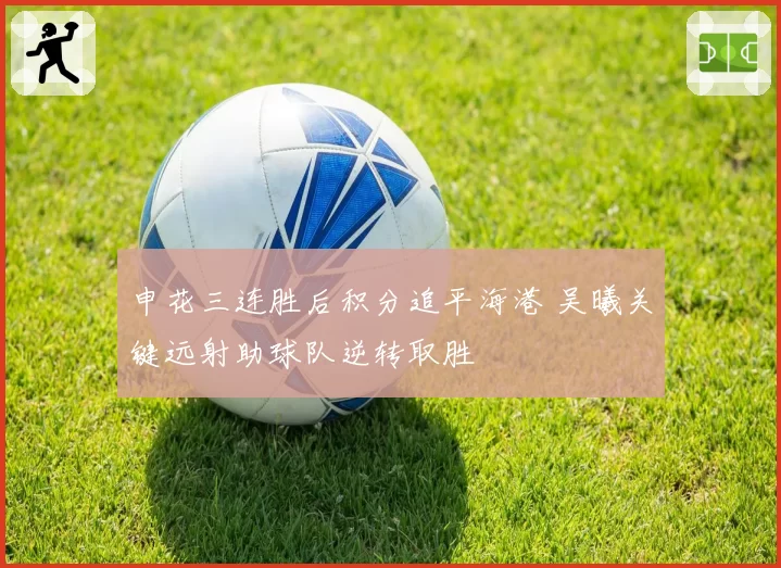 申花三连胜后积分追平海港 吴曦关键远射助球队逆转取胜