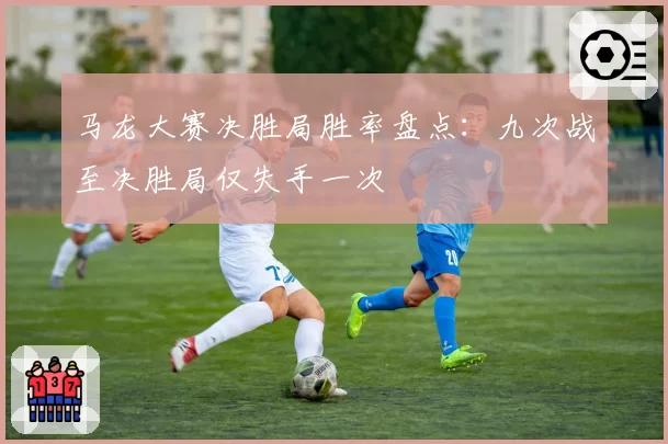 马龙大赛决胜局胜率盘点：九次战至决胜局仅失手一次