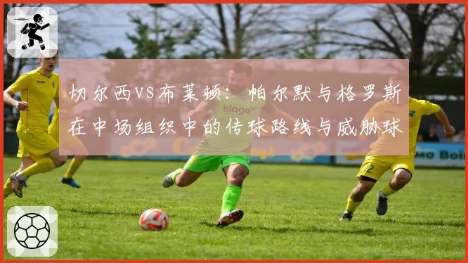 切尔西vs布莱顿:帕尔默与格罗斯在中场组织中的传球路线与威胁球分布对比