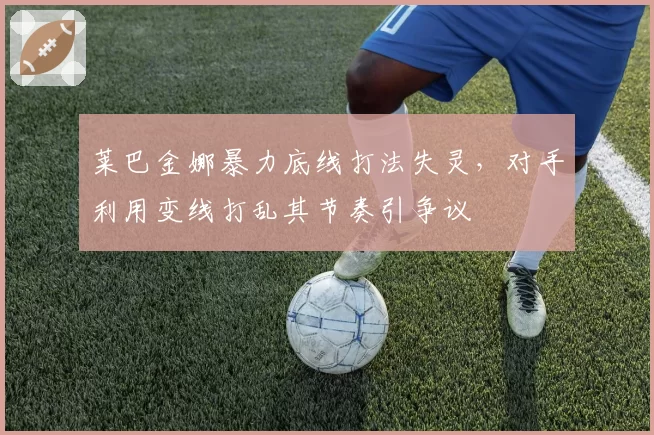 莱巴金娜暴力底线打法失灵，对手利用变线打乱其节奏引争议