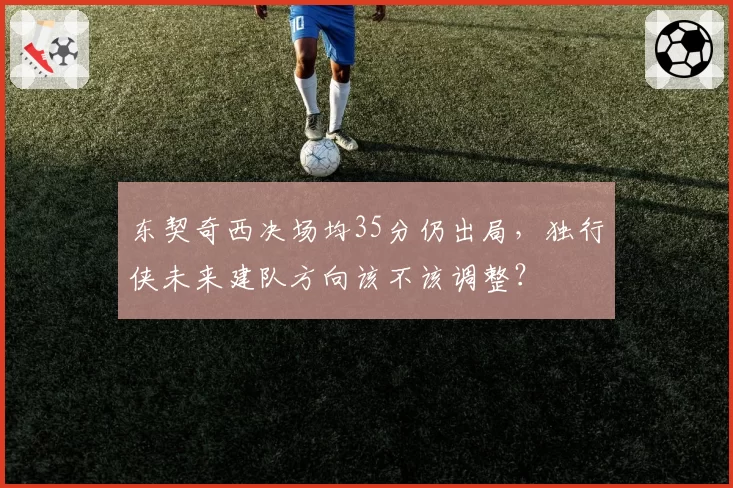 东契奇西决场均35分仍出局,独行侠未来建队方向该不该调整?