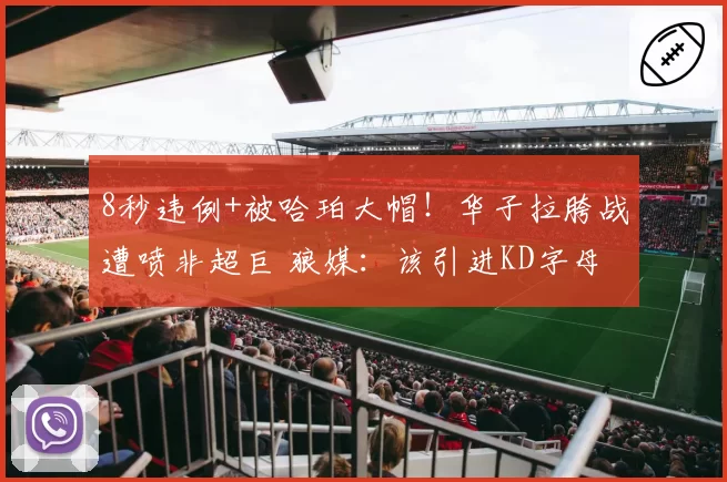 8秒违例+被哈珀大帽！华子拉胯战遭喷非超巨 狼媒：该引进KD字母