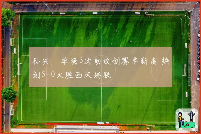孙兴慜单场3次助攻创赛季新高 热刺5-0大胜西汉姆联