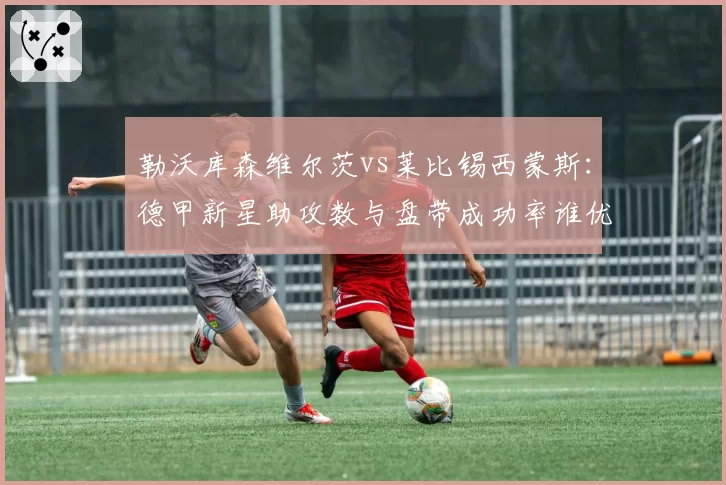勒沃库森维尔茨vs莱比锡西蒙斯：德甲新星助攻数与盘带成功率谁优？