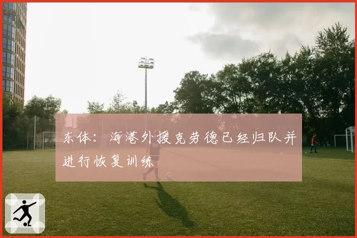 东体：海港外援克劳德已经归队并进行恢复训练
