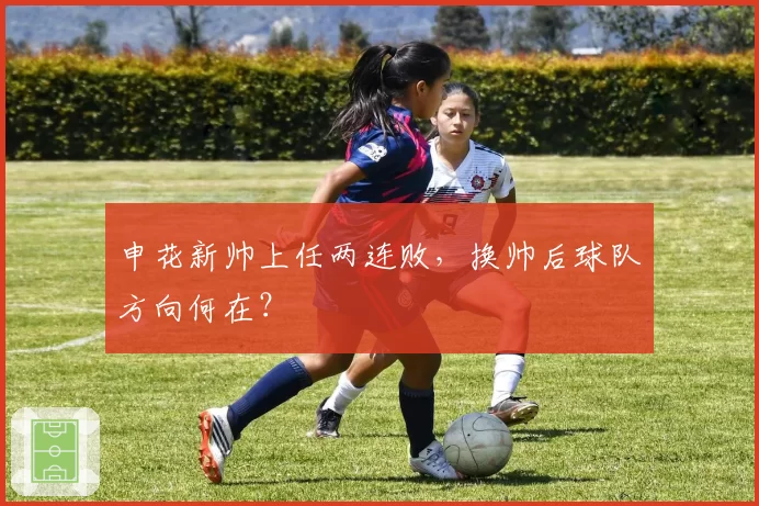 申花新帅上任两连败，换帅后球队方向何在？
