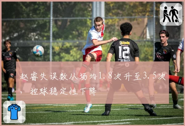 赵睿失误数从场均1.8次升至3.5次,控球稳定性下降