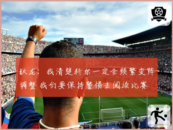 狄龙：我清楚科尔一定会频繁变阵调整 我们要保持警惕去阅读比赛